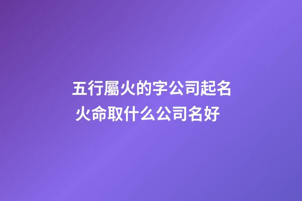 五行屬火的字公司起名 火命取什么公司名好